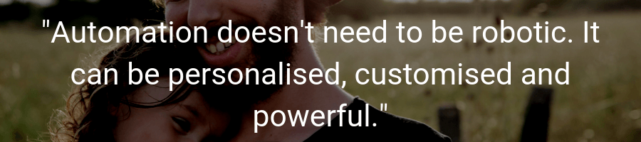 _Automation doesn't need to be robotic. It can ber personalised, customised and powerful._ _Automation doesn't need to be robotic. It can ber personalised, customised and powerful._